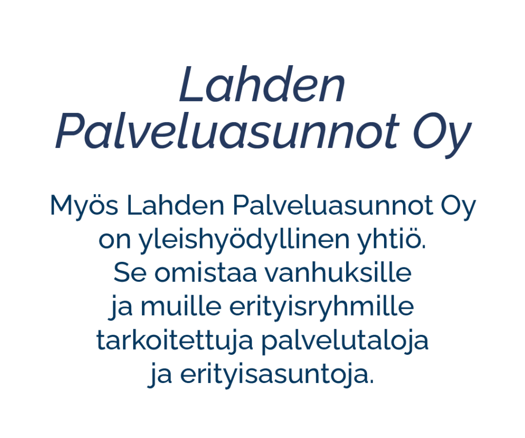 Tytäryhtiö Lahden Palveluasunnot Oy. Myös Lahden Palveluasunnot Oy on yleishyödyllinen yhtiö. Se omistaa vanhuksille ja muille erityisryhmille tarkoitettuja palvelutaloja ja erityisasuntoja.